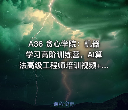 A36 贪心学院：机器学习高阶训练营，AI算法高级工程师培训视频+源码(45G) 价值21998元