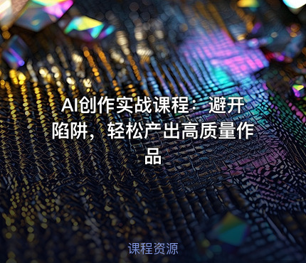 AI创作实战课程：避开陷阱，轻松产出高质量作品
