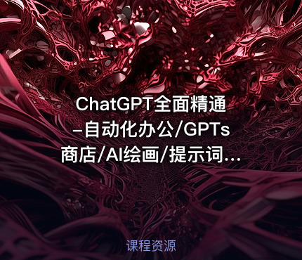 ChatGPT全面精通-自动化办公/GPTs商店/AI绘画/提示词|已完结