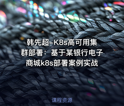 韩先超-K8s高可用集群部署：基于某银行电子商城k8s部署案例实战