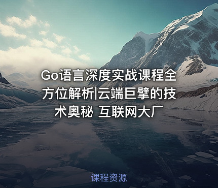 Go语言深度实战课程全方位解析|云端巨擘的技术奥秘 互联网大厂