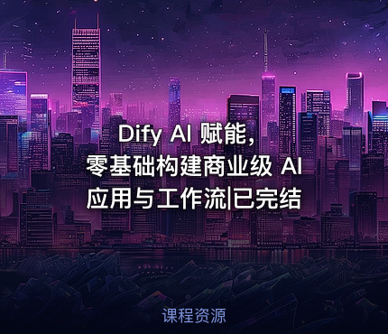 Dify AI 赋能，零基础构建商业级 AI 应用与工作流|已完结