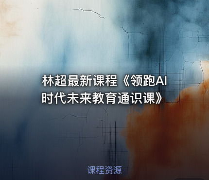 林超最新课程《领跑AI时代未来教育通识课》