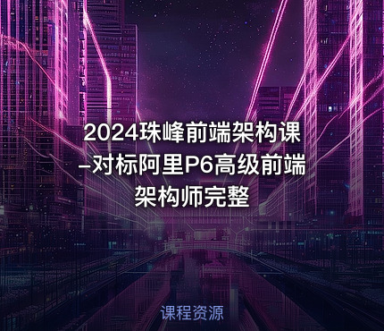 2024珠峰前端架构课-对标阿里P6高级前端架构师完整