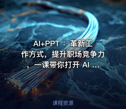 AI+PPT ：革新工作方式，提升职场竞争力，一课带你打开 AI 世界的大门