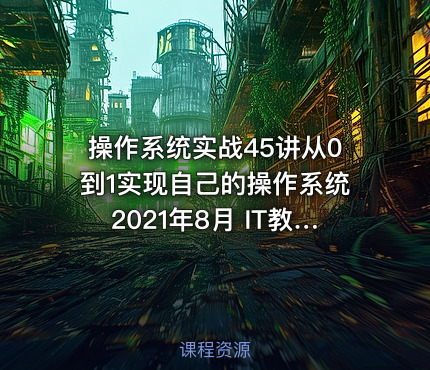 操作系统实战45讲从0到1实现自己的操作系统2021年8月 IT教程吧