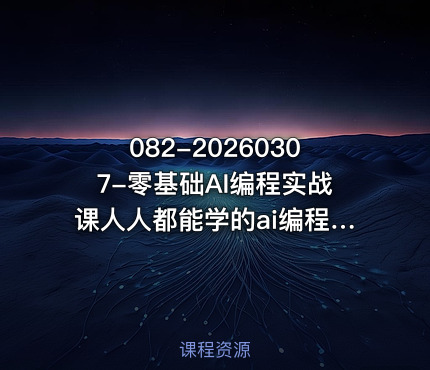 082-20260307-零基础AI编程实战课人人都能学的ai编程入门系统课更多资源