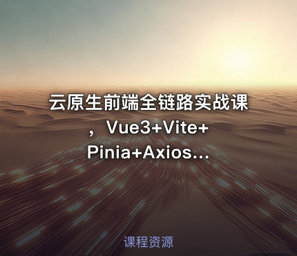 云原生前端全链路实战课，Vue3+Vite+Pinia+Axios深度解析与工程化部署