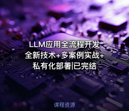 LLM应用全流程开发 全新技术+多案例实战+私有化部署|已完结