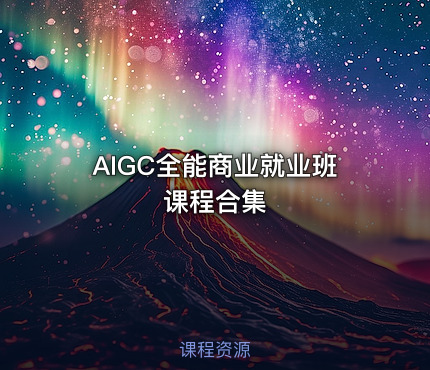 🎓AIGC全能商业就业班课程合集
