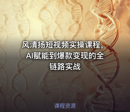 风清扬短视频实操课程，AI赋能到爆款变现的全链路实战