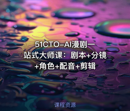 51CTO-AI漫剧一站式大师课：剧本+分镜+角色+配音+剪辑