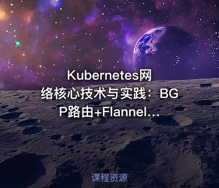 Kubernetes网络核心技术与实践：BGP路由+Flannel/Calico/Cilium网络模型+IPAM与多网卡Multus