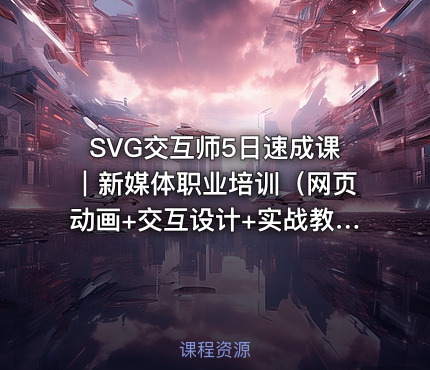 SVG交互师5日速成课｜新媒体职业培训（网页动画+交互设计+实战教程+免费资源）