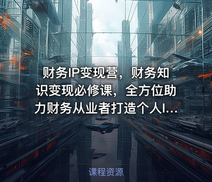 财务IP变现营，财务知识变现必修课，全方位助力财务从业者打造个人IP，实现知识变现