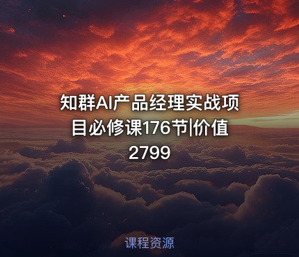 知群AI产品经理实战项目必修课176节|价值2799