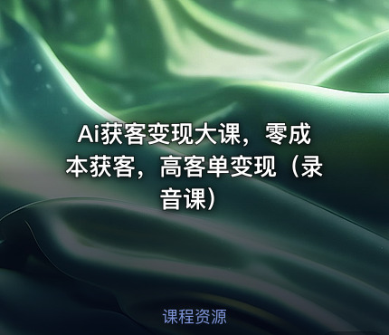 Ai获客变现大课，零成本获客，高客单变现（录音课）
