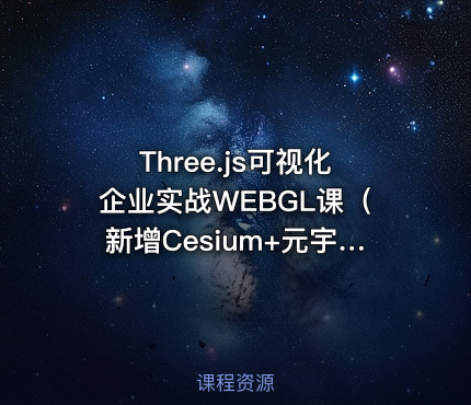 Three.js可视化企业实战WEBGL课（新增Cesium+元宇宙）|价值2980|阶段41|课件齐全|完结无密