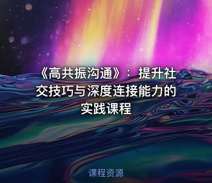 《高共振沟通》：提升社交技巧与深度连接能力的实践课程