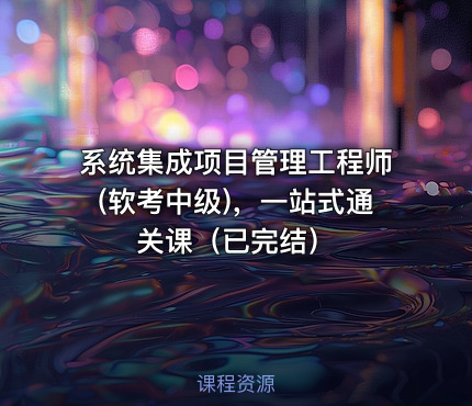 系统集成项目管理工程师(软考中级)，一站式通关课（已完结）