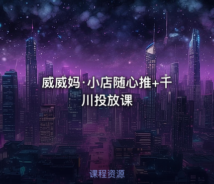 威威妈·小店随心推+千川投放课