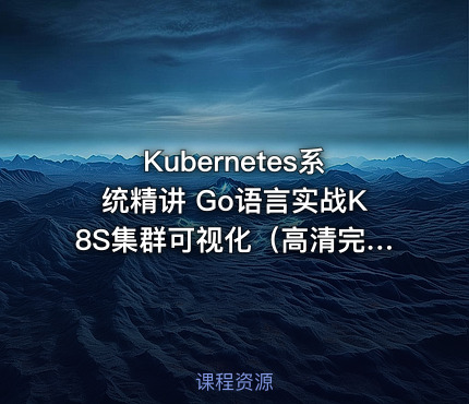 Kubernetes系统精讲 Go语言实战K8S集群可视化（高清完结）