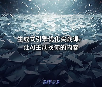 生成式引擎优化实战课，让AI主动找你的内容