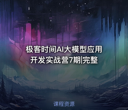 极客时间AI大模型应用开发实战营7期|完整