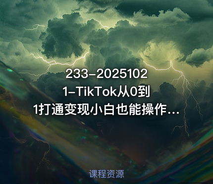 233-20251021-TikTok从0到1打通变现小白也能操作的TK变现实战课程更多资源