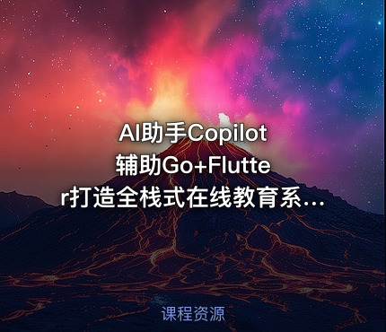 AI助手Copilot辅助Go+Flutter打造全栈式在线教育系统|已完结