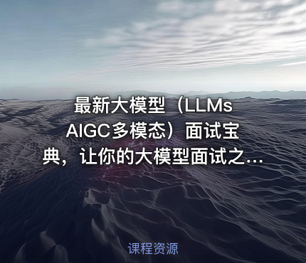 最新大模型（LLMs AIGC多模态）面试宝典，让你的大模型面试之路顺畅资料