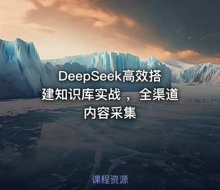 DeepSeek高效搭建知识库实战 ，全渠道内容采集