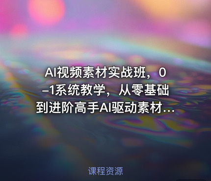 AI视频素材实战班，0-1系统教学，从零基础到进阶高手AI驱动素材焕新，提升跑量潜能，助力投产翻倍