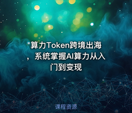 算力Token跨境出海，系统掌握AI算力从入门到变现