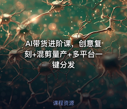 AI带货进阶课，创意复刻+混剪量产+多平台一键分发
