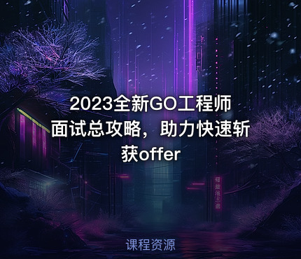 2023全新GO工程师面试总攻略，助力快速斩获offer