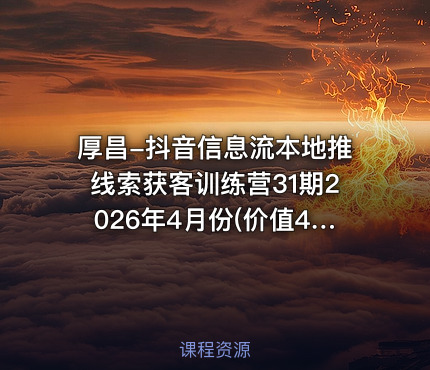 厚昌-抖音信息流本地推线索获客训练营31期2026年4月份()