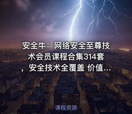 安全牛：网络安全至尊技术会员课程合集314套，安全技术全覆盖 价值3999元