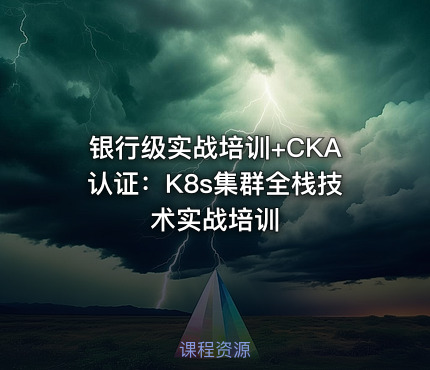 银行级实战培训+CKA认证：K8s集群全栈技术实战培训