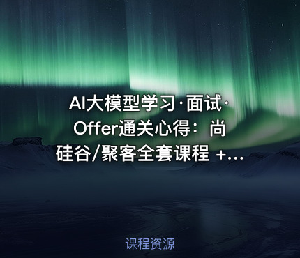 AI大模型学习·面试·Offer通关心得：尚硅谷/聚客全套课程 + 面试八股 + 简历模板 + HR面经