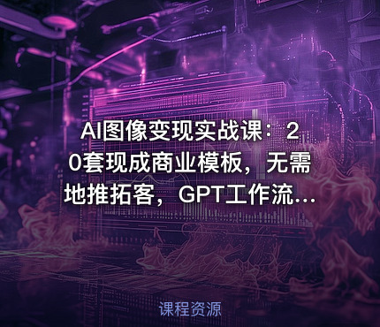 AI图像变现实战课：20套现成商业模板，无需地推拓客，GPT工作流全套教学