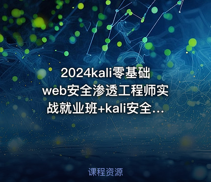 2024kali零基础web安全渗透工程师实战就业班+kali安全高级工程师进阶班|极客事纪 学神
