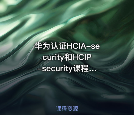 华为认证HCIA-security和HCIP-security课程【2022年】