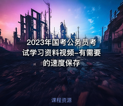 2023年国考公务员考试学习资料视频-有需要的速度保存