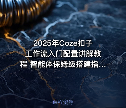 2025年Coze扣子 工作流入门配置讲解教程 智能体保姆级搭建指南