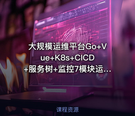 大规模运维平台Go+Vue+K8s+CICD+服务树+监控7模块运维平台开发全解析139G超大型容量分析