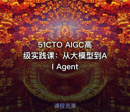 51CTO AIGC高级实践课：从大模型到AI Agent