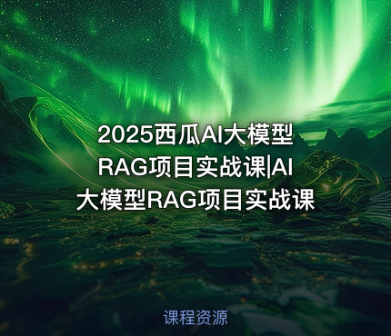 2025西瓜AI大模型RAG项目实战课|AI大模型RAG项目实战课