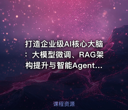 打造企业级AI核心大脑：大模型微调、RAG架构提升与智能Agent实战开发