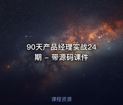 90天产品经理实战24期 - 带源码课件
